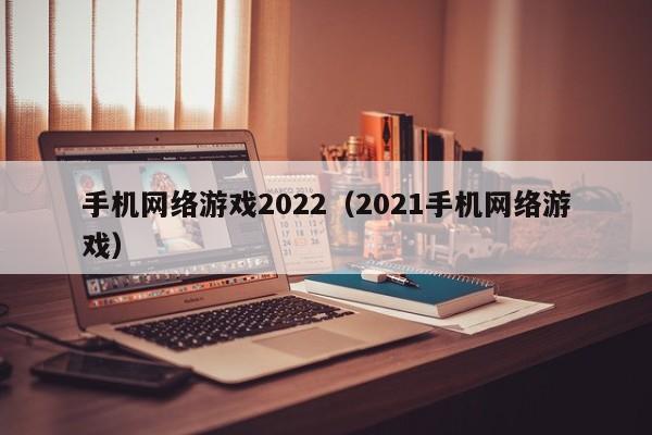 手机网络游戏2022(2021手机网络游戏)