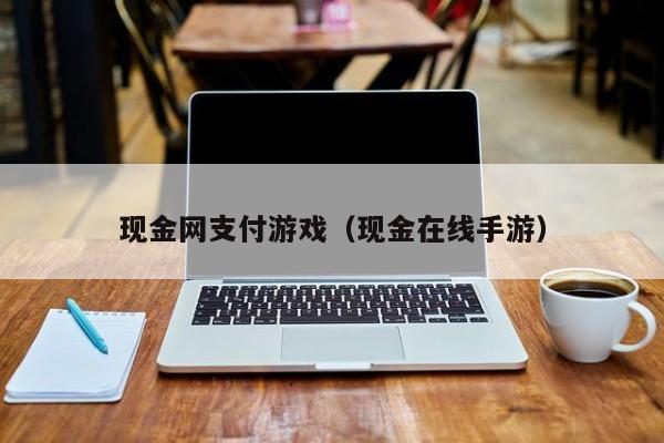 现金网支付游戏(现金在线手游)