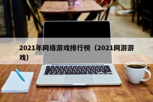 2021年网络游戏排行榜(2021网游游戏)